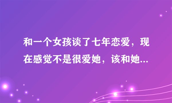 和一个女孩谈了七年恋爱，现在感觉不是很爱她，该和她结婚吗？