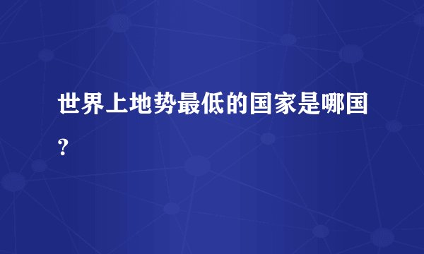 世界上地势最低的国家是哪国？
