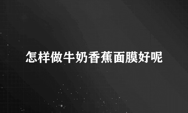 怎样做牛奶香蕉面膜好呢