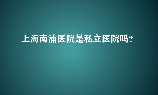 上海南浦医院是私立医院吗？