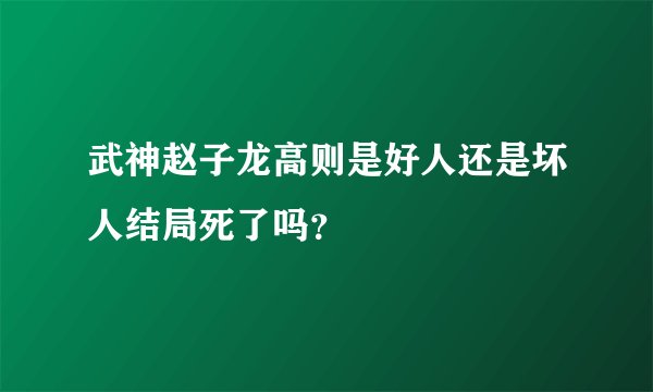 武神赵子龙高则是好人还是坏人结局死了吗？