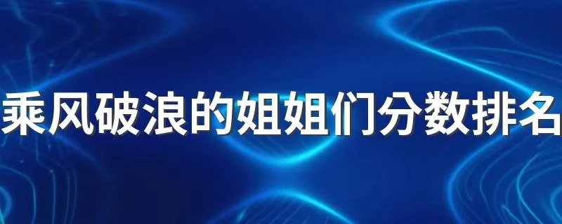 乘风破浪的姐姐们分数排名 看看结果