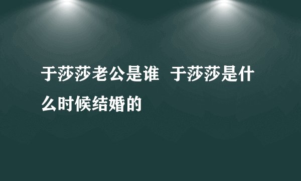 于莎莎老公是谁  于莎莎是什么时候结婚的