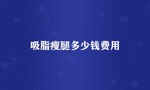 吸脂瘦腿多少钱费用