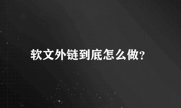 软文外链到底怎么做？
