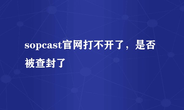 sopcast官网打不开了，是否被查封了