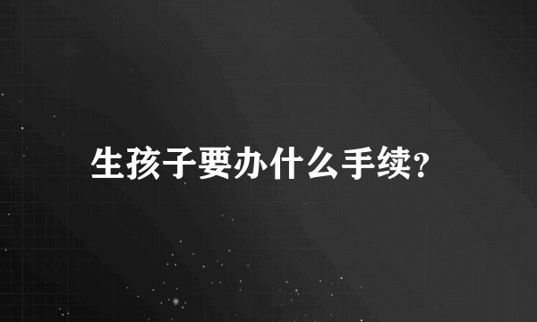 生孩子要办什么手续？