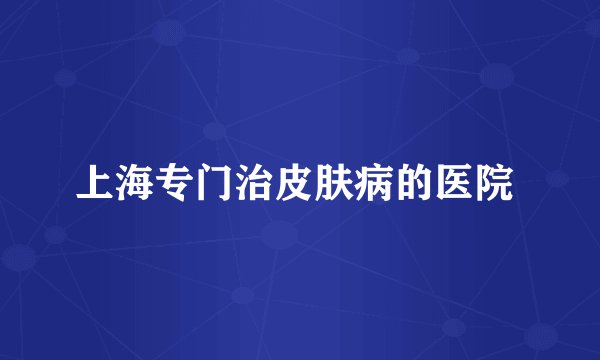 上海专门治皮肤病的医院 