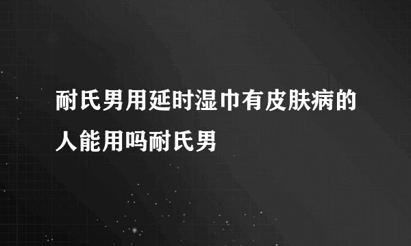 耐氏男用延时湿巾有皮肤病的人能用吗耐氏男