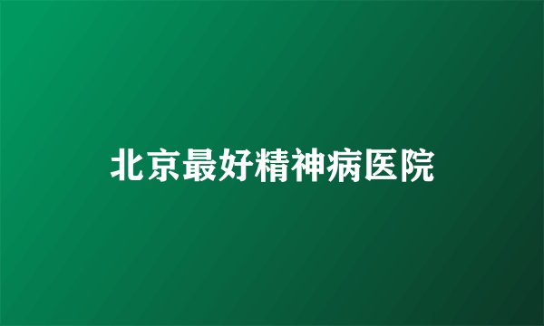 北京最好精神病医院