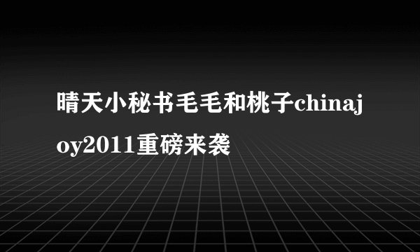 晴天小秘书毛毛和桃子chinajoy2011重磅来袭