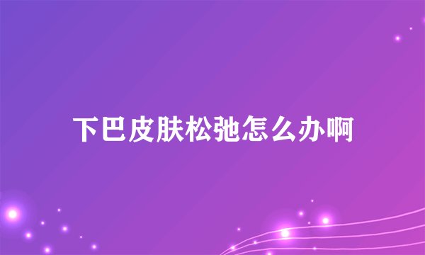 下巴皮肤松弛怎么办啊