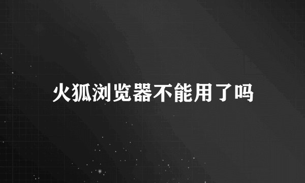 火狐浏览器不能用了吗