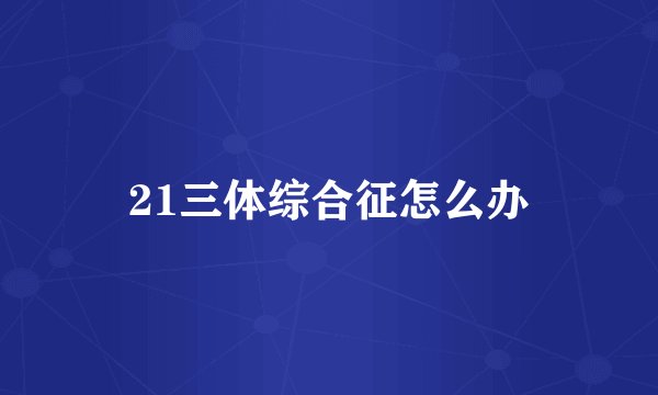 21三体综合征怎么办