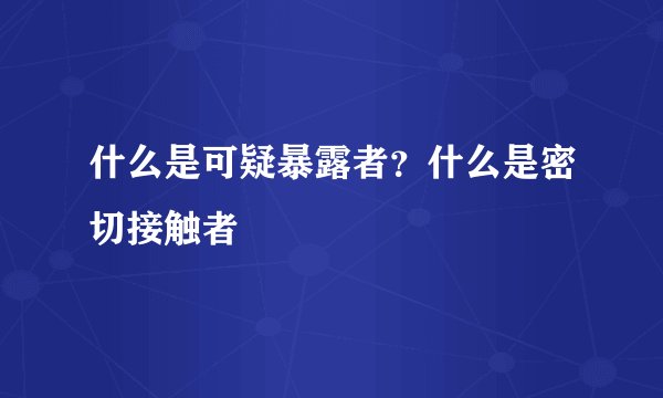 什么是可疑暴露者？什么是密切接触者