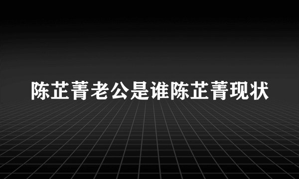 陈芷菁老公是谁陈芷菁现状
