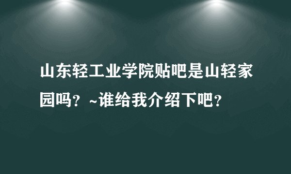 山东轻工业学院贴吧是山轻家园吗？~谁给我介绍下吧？