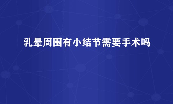 乳晕周围有小结节需要手术吗
