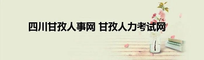 四川甘孜人事网 甘孜人力考试网