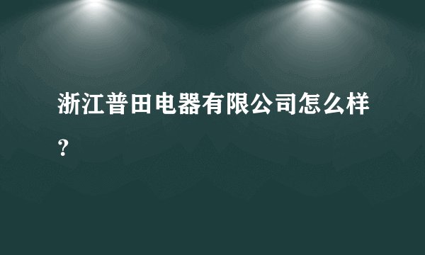 浙江普田电器有限公司怎么样？