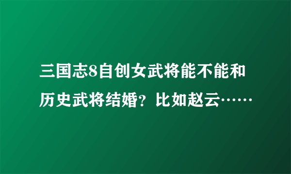 三国志8自创女武将能不能和历史武将结婚？比如赵云……