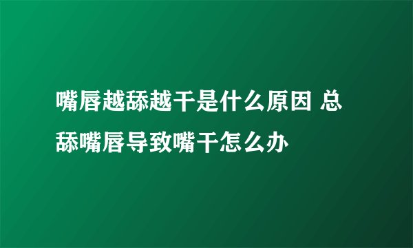 嘴唇越舔越干是什么原因 总舔嘴唇导致嘴干怎么办