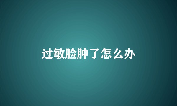 过敏脸肿了怎么办