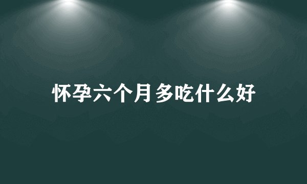 怀孕六个月多吃什么好