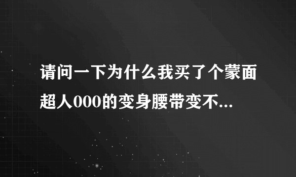 请问一下为什么我买了个蒙面超人000的变身腰带变不了身? 我明明就插了硬币进去了吖?