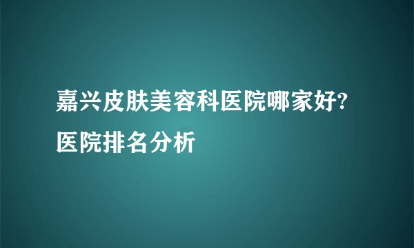 嘉兴皮肤美容科医院哪家好?医院排名分析