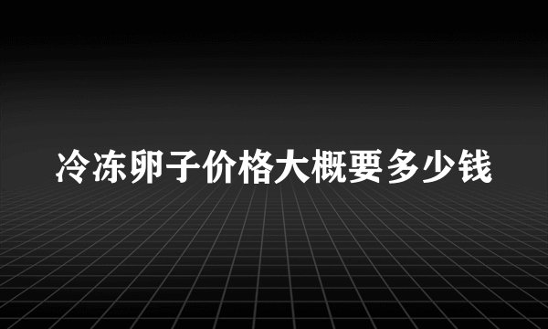 冷冻卵子价格大概要多少钱