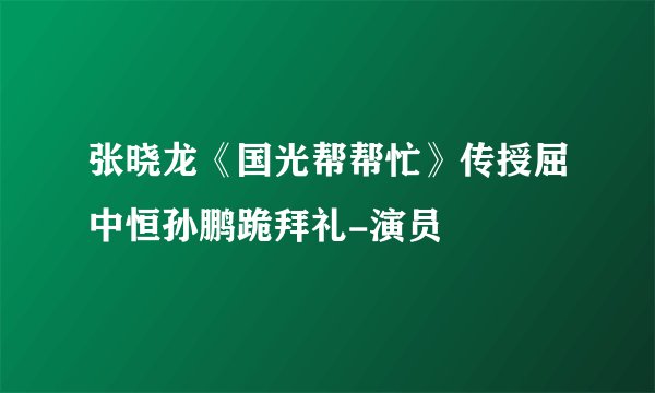 张晓龙《国光帮帮忙》传授屈中恒孙鹏跪拜礼-演员