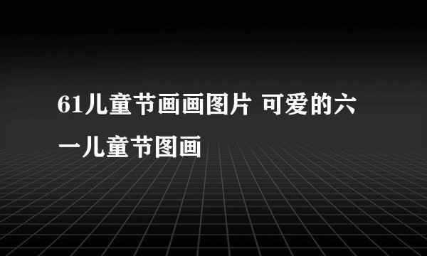 61儿童节画画图片 可爱的六一儿童节图画