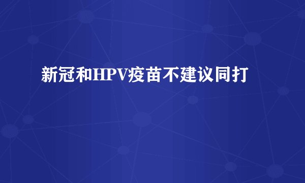 新冠和HPV疫苗不建议同打