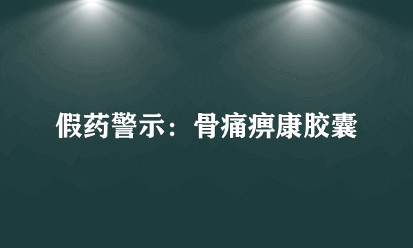 假药警示：骨痛痹康胶囊