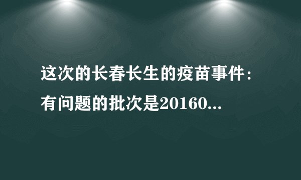 这次的长春长生的疫苗事件：有问题的批次是201605014-01，201607050-2。