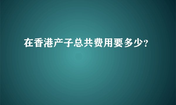 在香港产子总共费用要多少？