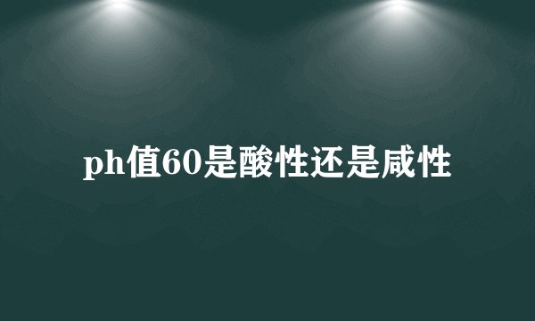 ph值60是酸性还是咸性