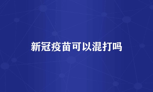 新冠疫苗可以混打吗