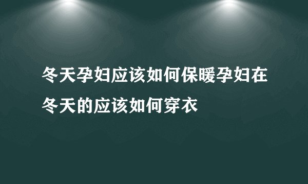 冬天孕妇应该如何保暖孕妇在冬天的应该如何穿衣