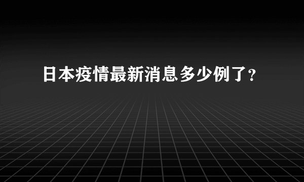 日本疫情最新消息多少例了？
