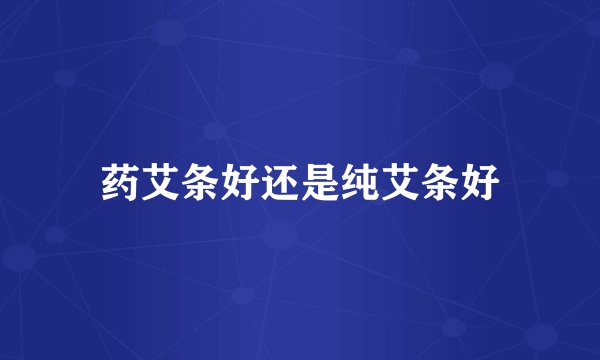 药艾条好还是纯艾条好