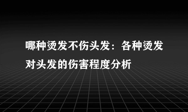 哪种烫发不伤头发：各种烫发对头发的伤害程度分析