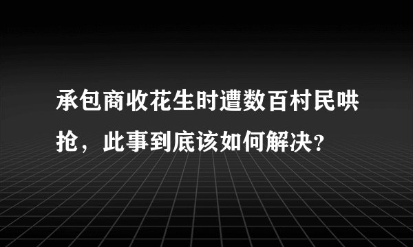 承包商收花生时遭数百村民哄抢，此事到底该如何解决？