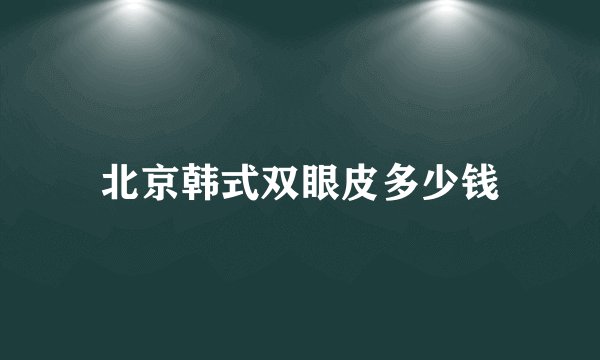 北京韩式双眼皮多少钱