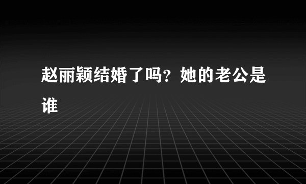 赵丽颖结婚了吗？她的老公是谁