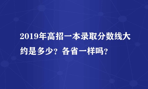 2019年高招一本录取分数线大约是多少?各省一样吗?