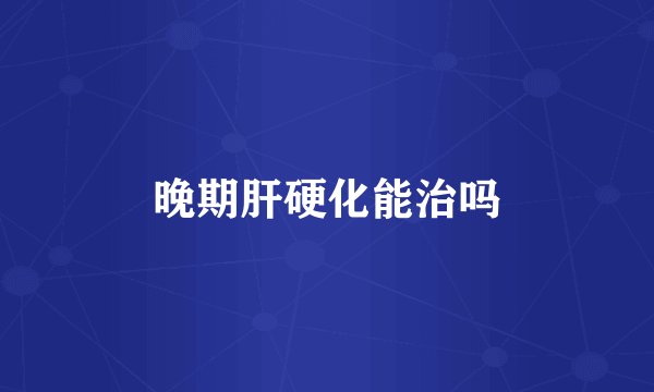 晚期肝硬化能治吗