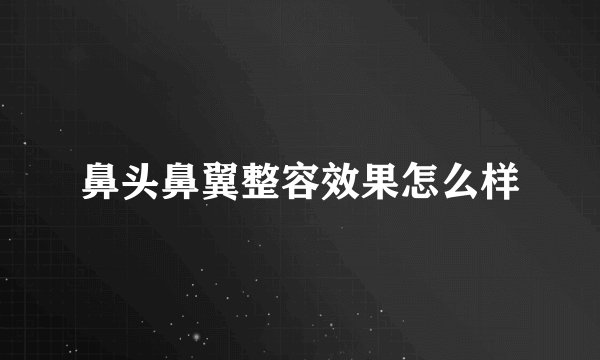 鼻头鼻翼整容效果怎么样