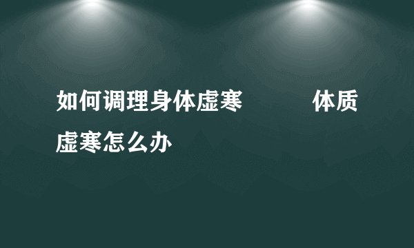 如何调理身体虚寒          体质虚寒怎么办